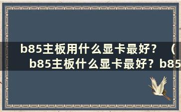 b85主板用什么显卡最好？ （b85主板什么显卡最好？b85主板什么显卡合适？）